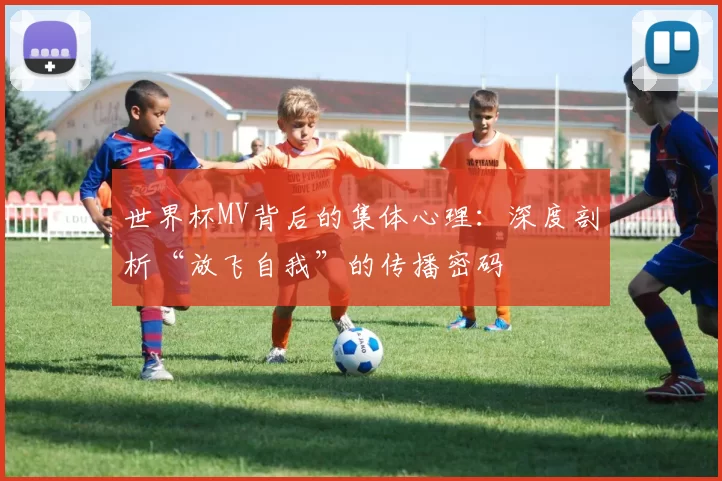 世界杯MV背后的集体心理：深度剖析“放飞自我”的传播密码