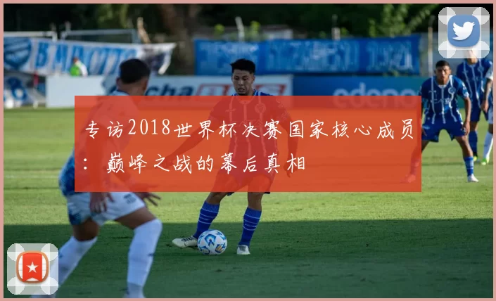 专访2018世界杯决赛国家核心成员:巅峰之战的幕后真相