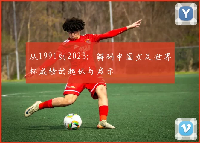 从1991到2023:解码中国女足世界杯成绩的起伏与启示