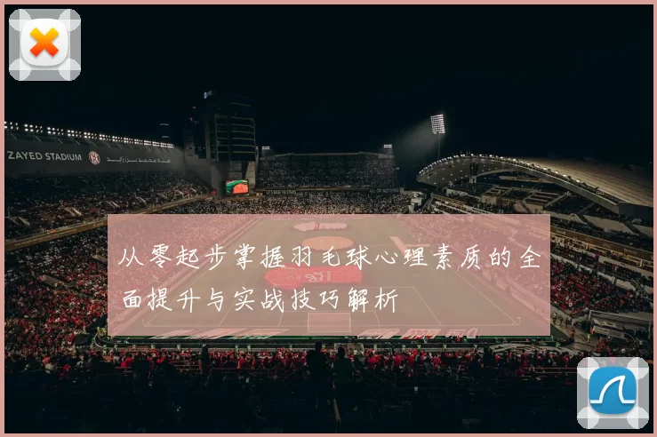 从零起步掌握羽毛球心理素质的全面提升与实战技巧解析