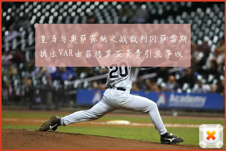 皇马与奥萨苏纳之战裁判冈萨雷斯执法VAR由菲格罗亚负责引发争议