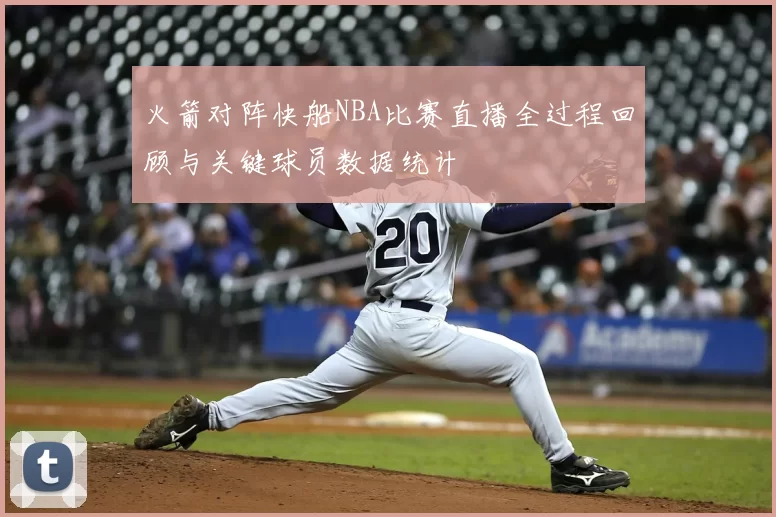 火箭对阵快船NBA比赛直播全过程回顾与关键球员数据统计