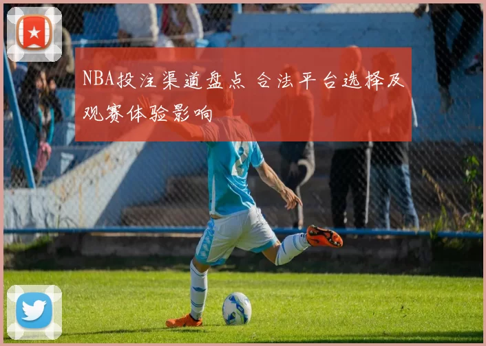NBA投注渠道盘点 合法平台选择及观赛体验影响