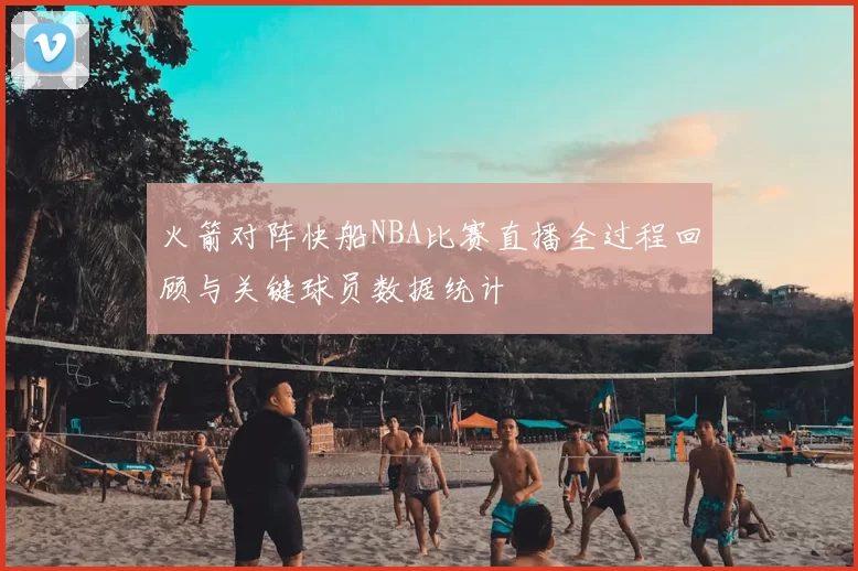 火箭对阵快船NBA比赛直播全过程回顾与关键球员数据统计