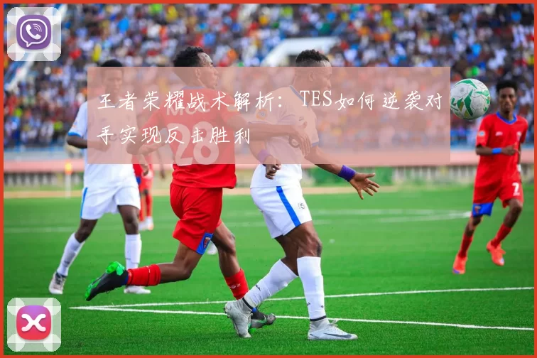 王者荣耀战术解析:TES如何逆袭对手实现反击胜利