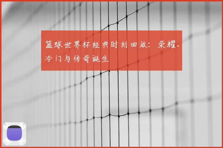 篮球世界杯经典时刻回放：荣耀、冷门与传奇诞生