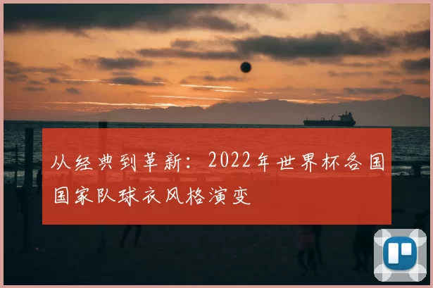 从经典到革新:2022年世界杯各国国家队球衣风格演变