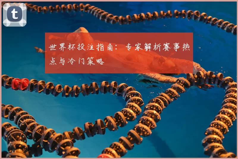世界杯投注指南:专家解析赛事热点与冷门策略