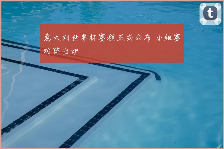 意大利世界杯赛程正式公布 小组赛对阵出炉