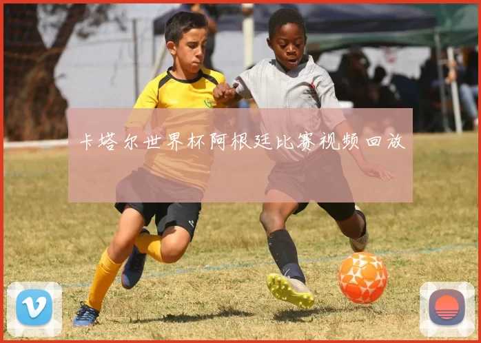 卡塔尔世界杯阿根廷比赛视频回放