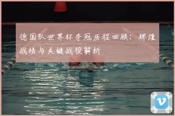 德国队世界杯夺冠历程回顾：辉煌战绩与关键战役解析