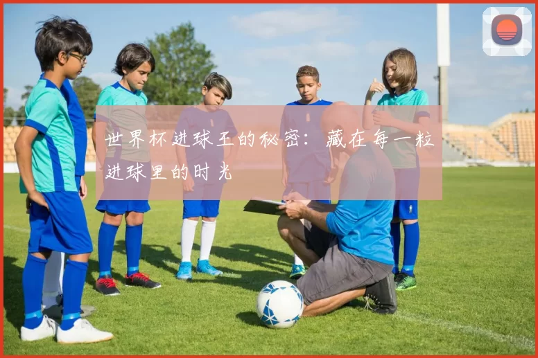 世界杯进球王的秘密：藏在每一粒进球里的时光
