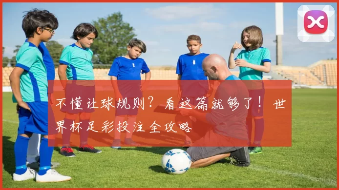不懂让球规则？看这篇就够了！世界杯足彩投注全攻略