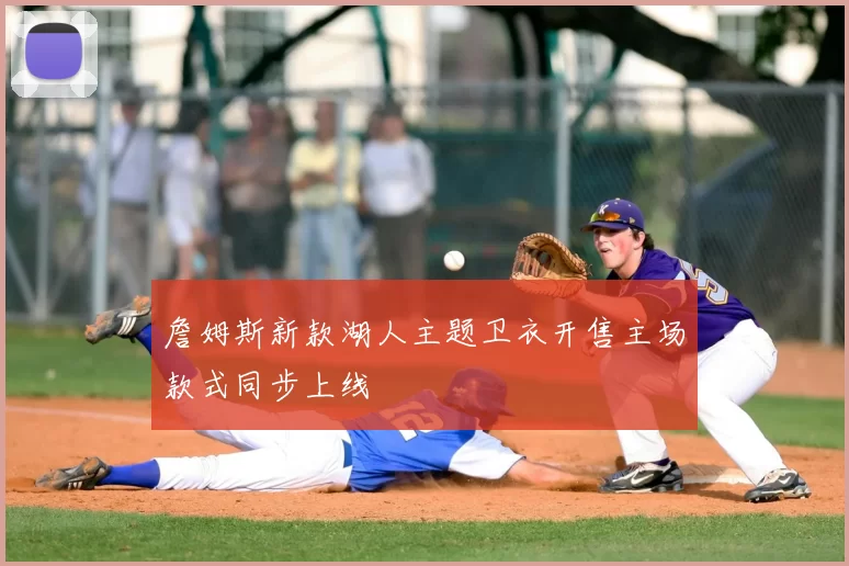 詹姆斯新款湖人主题卫衣开售主场款式同步上线
