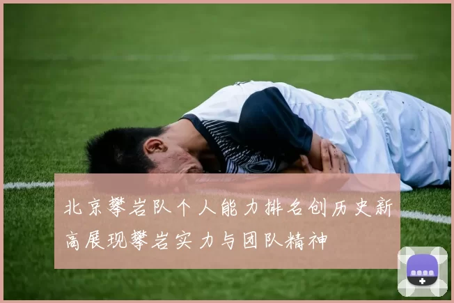 北京攀岩队个人能力排名创历史新高展现攀岩实力与团队精神