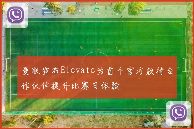 曼联宣布Elevate为首个官方款待合作伙伴提升比赛日体验