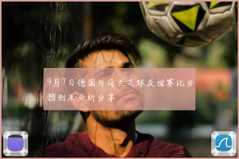 9月7日德国与荷兰足球友谊赛比分预测及分析分享