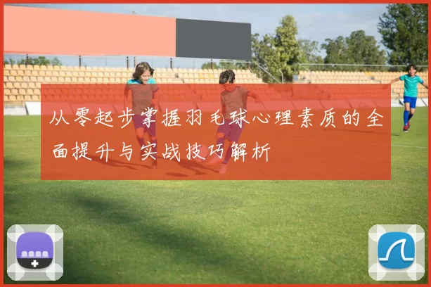 从零起步掌握羽毛球心理素质的全面提升与实战技巧解析