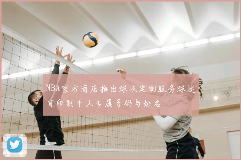 NBA官方商店推出球衣定制服务球迷可印制个人专属号码与姓名