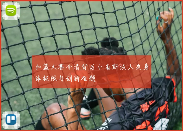 扣篮大赛冷清背后小南斯谈人类身体极限与创新难题