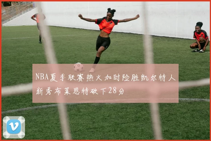 NBA夏季联赛热火加时险胜凯尔特人新秀布莱恩特砍下28分