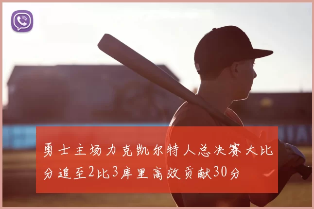 勇士主场力克凯尔特人总决赛大比分追至2比3库里高效贡献30分