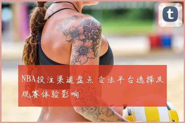 NBA投注渠道盘点 合法平台选择及观赛体验影响
