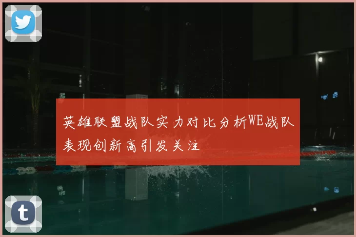 英雄联盟战队实力对比分析WE战队表现创新高引发关注