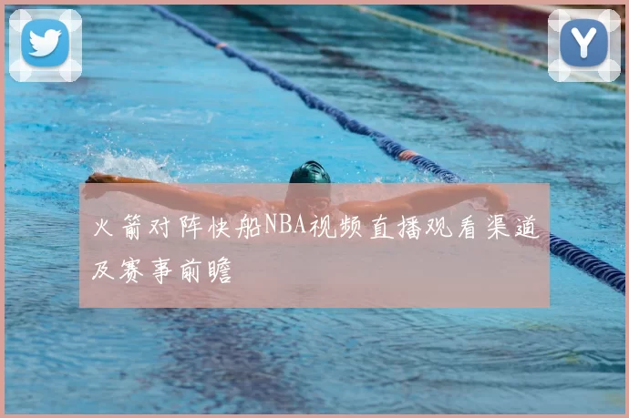 火箭对阵快船NBA视频直播观看渠道及赛事前瞻