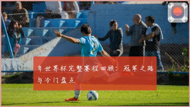 年世界杯完整赛程回顾：冠军之路与冷门盘点