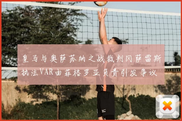 皇马与奥萨苏纳之战裁判冈萨雷斯执法VAR由菲格罗亚负责引发争议