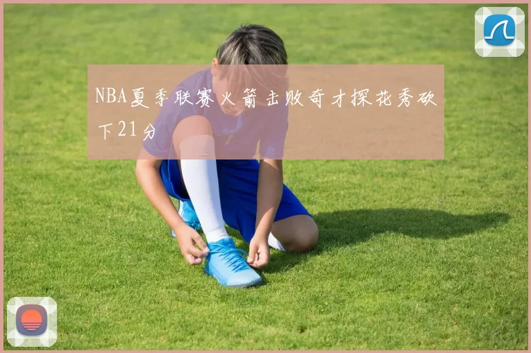 NBA夏季联赛火箭击败奇才探花秀砍下21分