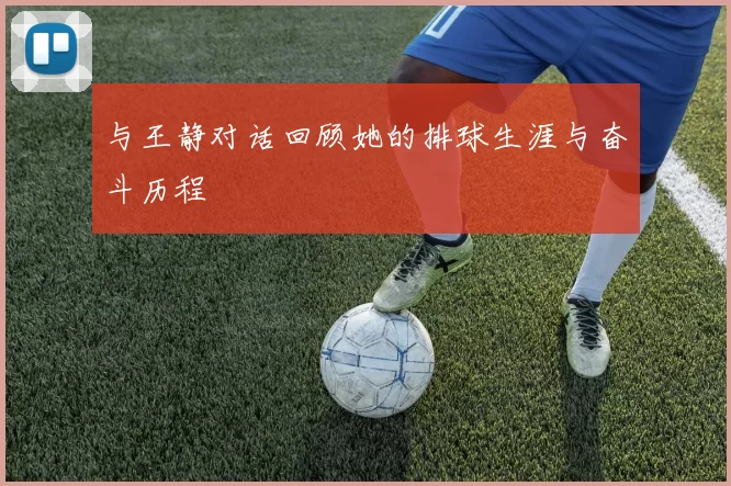 与王静对话回顾她的排球生涯与奋斗历程