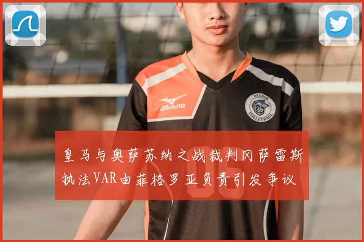 皇马与奥萨苏纳之战裁判冈萨雷斯执法VAR由菲格罗亚负责引发争议