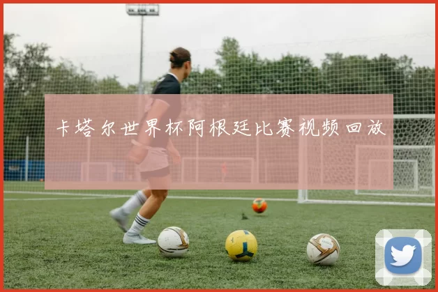 卡塔尔世界杯阿根廷比赛视频回放