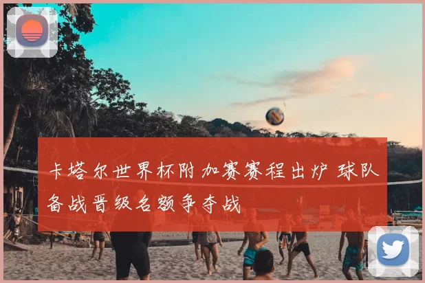 卡塔尔世界杯附加赛赛程出炉 球队备战晋级名额争夺战