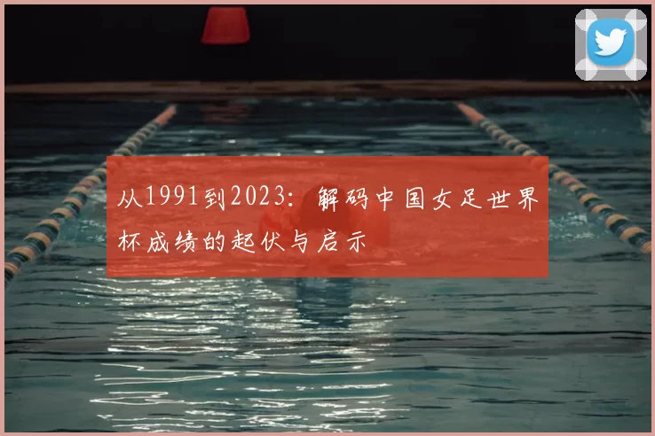 从1991到2023:解码中国女足世界杯成绩的起伏与启示
