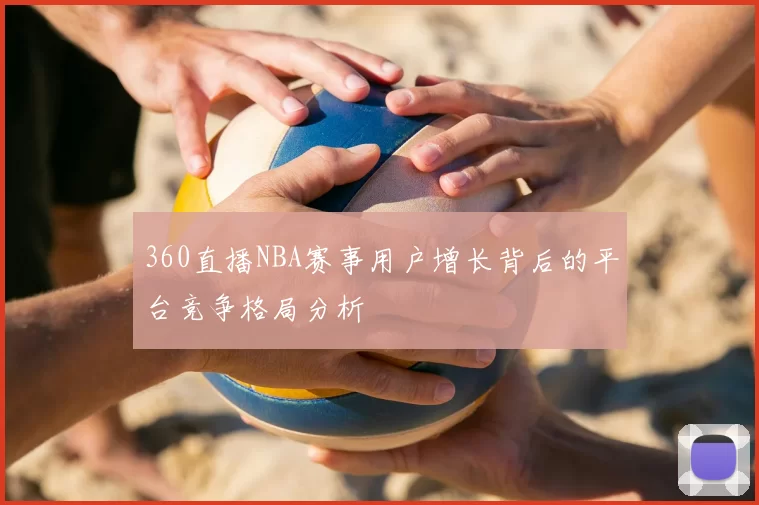 360直播NBA赛事用户增长背后的平台竞争格局分析