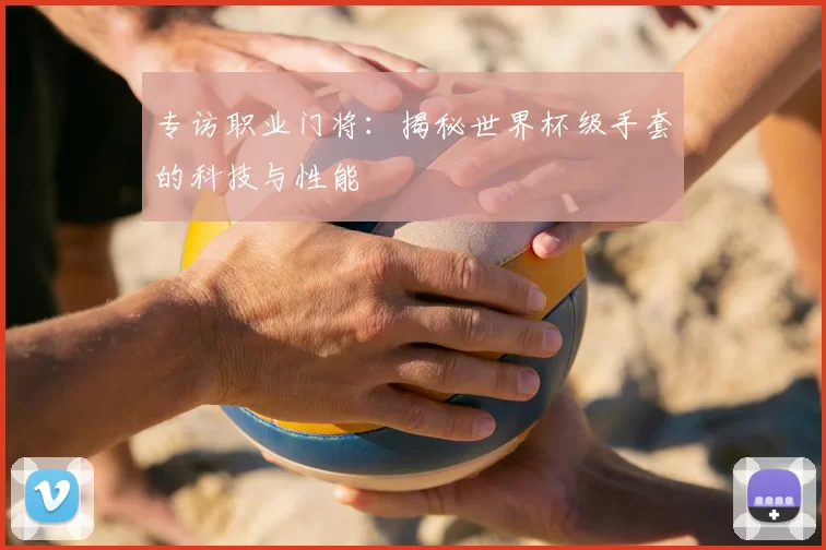 专访职业门将：揭秘世界杯级手套的科技与性能