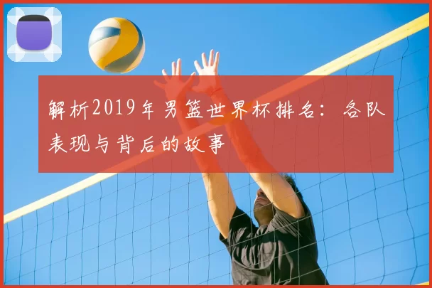 解析2019年男篮世界杯排名：各队表现与背后的故事