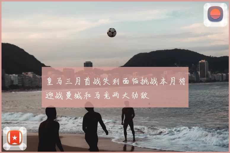 皇马三月首战失利面临挑战本月将迎战曼城和马竞两大劲敌