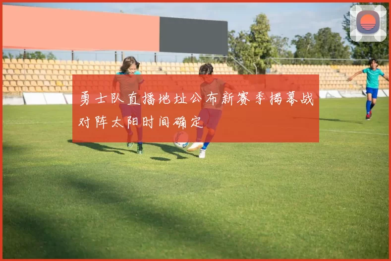 勇士队直播地址公布新赛季揭幕战对阵太阳时间确定