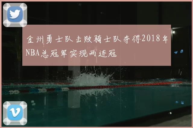 金州勇士队击败骑士队夺得2018年NBA总冠军实现两连冠