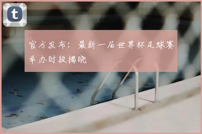 官方发布:最新一届世界杯足球赛举办时段揭晓