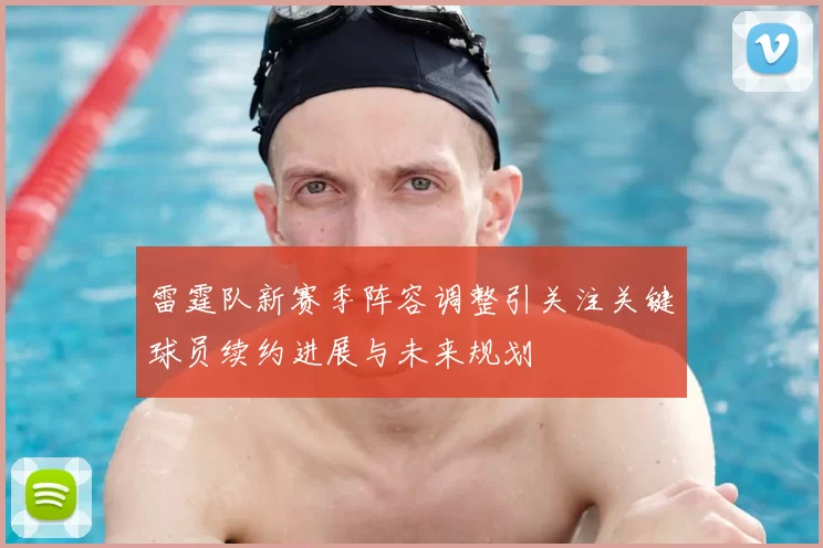 雷霆队新赛季阵容调整引关注关键球员续约进展与未来规划