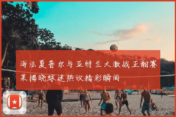 海法夏普尔与亚特兰大激战正酣赛果揭晓球迷热议精彩瞬间