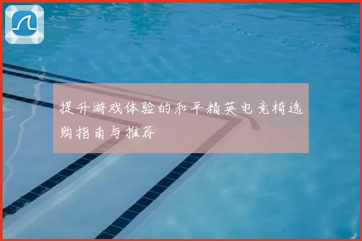 提升游戏体验的和平精英电竞椅选购指南与推荐