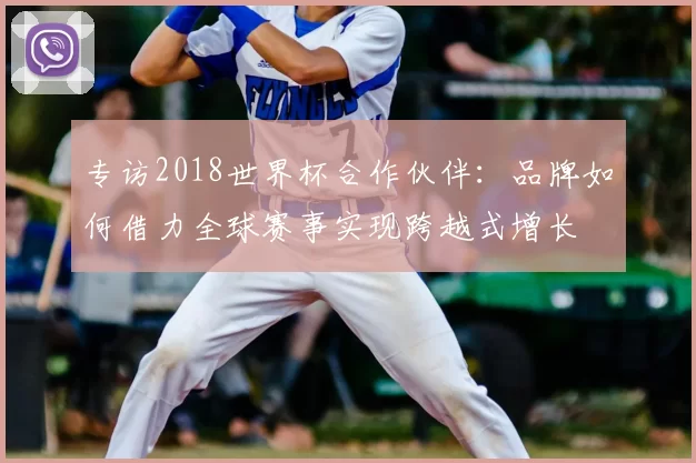 专访2018世界杯合作伙伴：品牌如何借力全球赛事实现跨越式增长