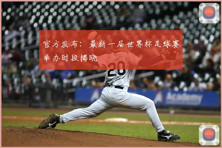 官方发布：最新一届世界杯足球赛举办时段揭晓