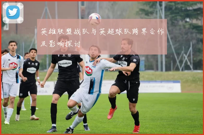 英雄联盟战队与英超球队跨界合作及影响探讨